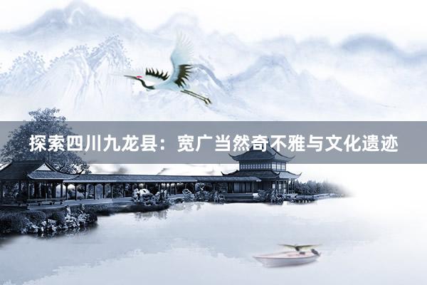 探索四川九龙县：宽广当然奇不雅与文化遗迹