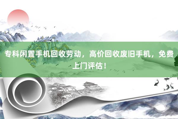 专科闲置手机回收劳动，高价回收废旧手机，免费上门评估！